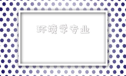 环境学专业(环境学校是学什么专业)